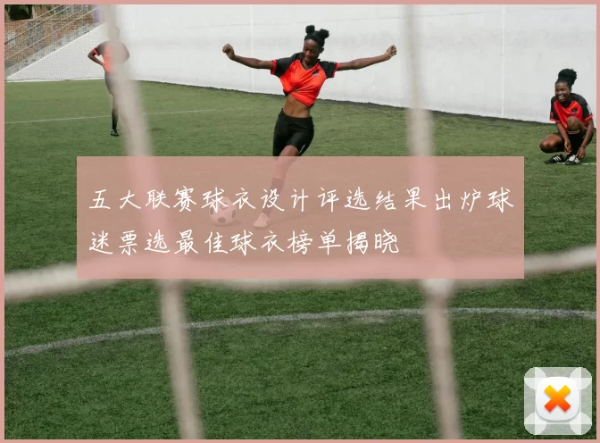 五大联赛球衣设计评选结果出炉球迷票选最佳球衣榜单揭晓