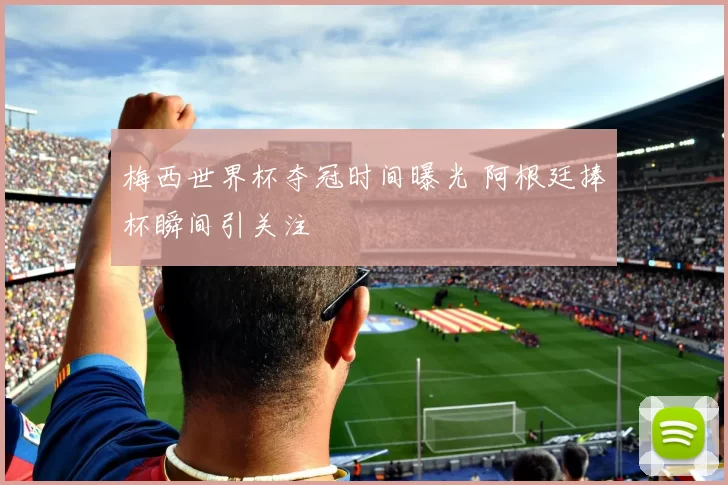 梅西世界杯夺冠时间曝光 阿根廷捧杯瞬间引关注