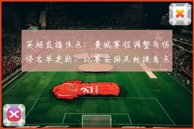 英超直播焦点：曼城赛程调整与伤停名单更新，比赛安排及轮换看点