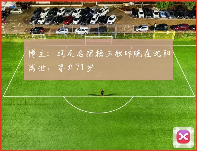 博主：辽足名宿杨玉敏昨晚在沈阳离世，享年71岁