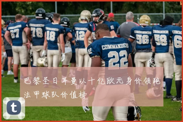 巴黎圣日耳曼以十亿欧元身价领跑法甲球队价值榜
