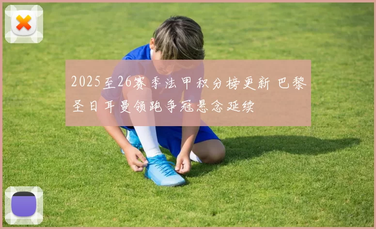 2025至26赛季法甲积分榜更新 巴黎圣日耳曼领跑争冠悬念延续