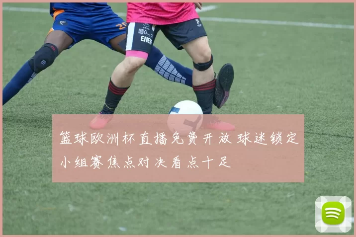 篮球欧洲杯直播免费开放 球迷锁定小组赛焦点对决看点十足