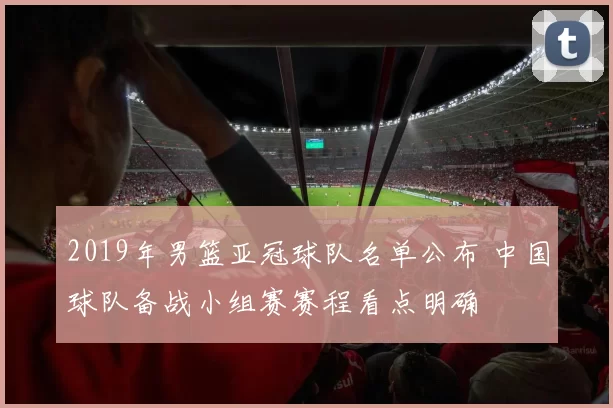 2019年男篮亚冠球队名单公布 中国球队备战小组赛赛程看点明确