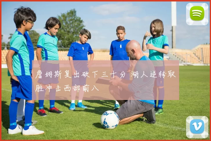 詹姆斯复出砍下三十分 湖人逆转取胜冲击西部前八