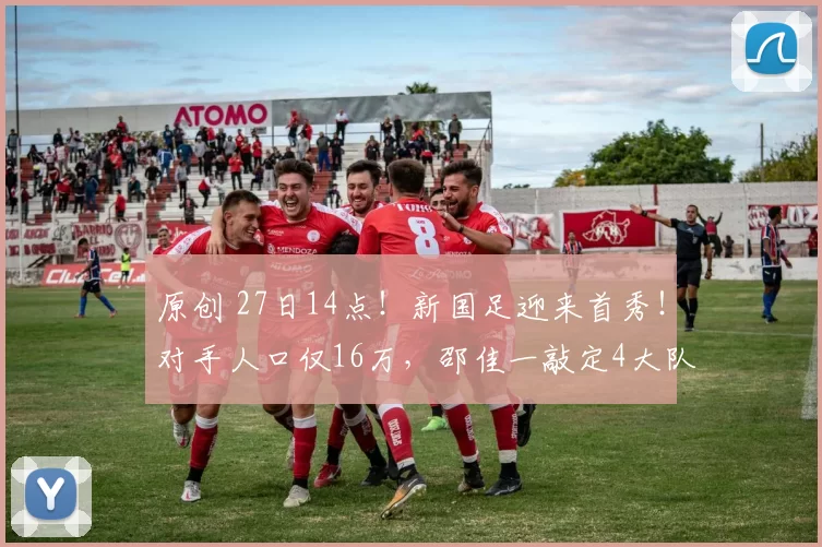 原创 27日14点！新国足迎来首秀！对手人口仅16万，邵佳一敲定4大队长