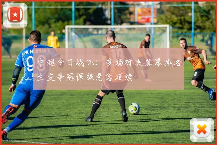 中超今日战况：多场对决落幕排名生变争冠保级悬念延续