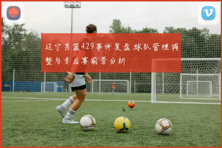 辽宁男篮429事件复盘 球队管理调整与季后赛前景分析