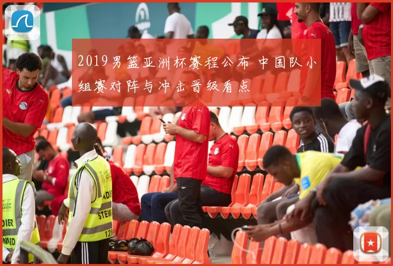 2019男篮亚洲杯赛程公布 中国队小组赛对阵与冲击晋级看点