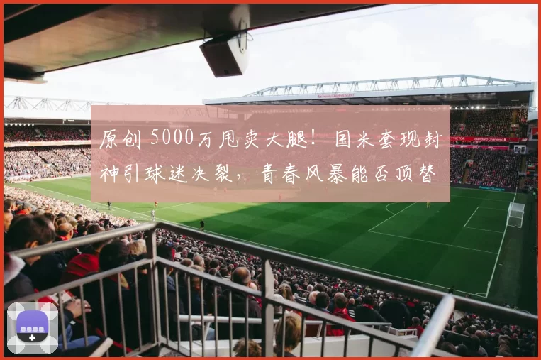 原创 5000万甩卖大腿！国米套现封神引球迷决裂，青春风暴能否顶替功勋锋霸？