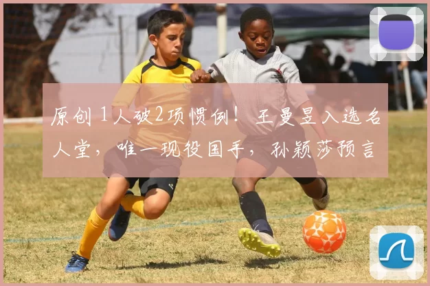 原创 1人破2项惯例！王曼昱入选名人堂，唯一现役国手，孙颖莎预言为何精准应验？