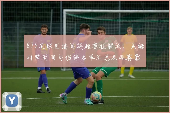 875足球直播间英超赛程解读：关键对阵时间与伤停名单汇总及观赛影响