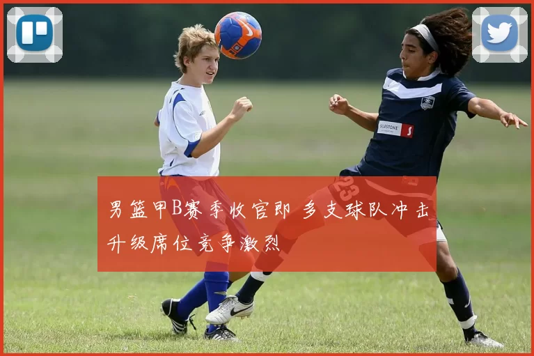 男篮甲B赛季收官即 多支球队冲击升级席位竞争激烈
