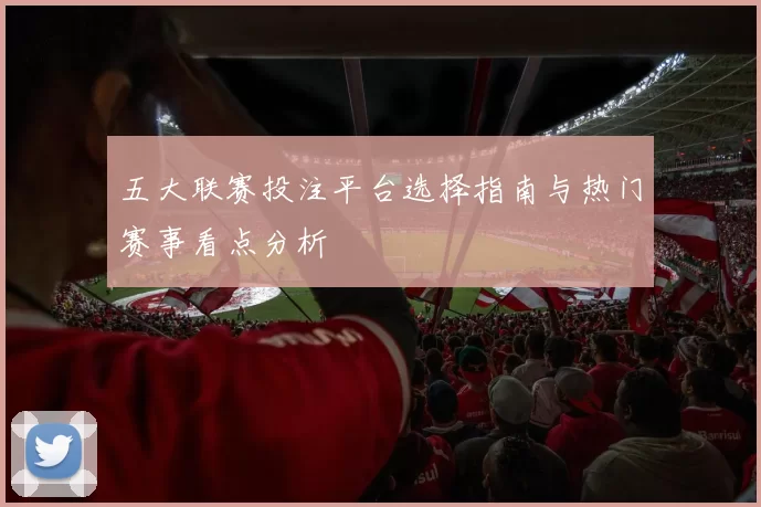 五大联赛投注平台选择指南与热门赛事看点分析