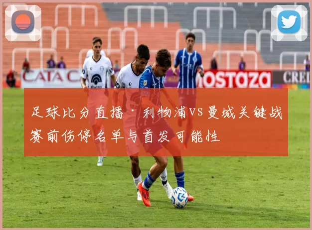 足球比分直播·利物浦vs曼城关键战赛前伤停名单与首发可能性