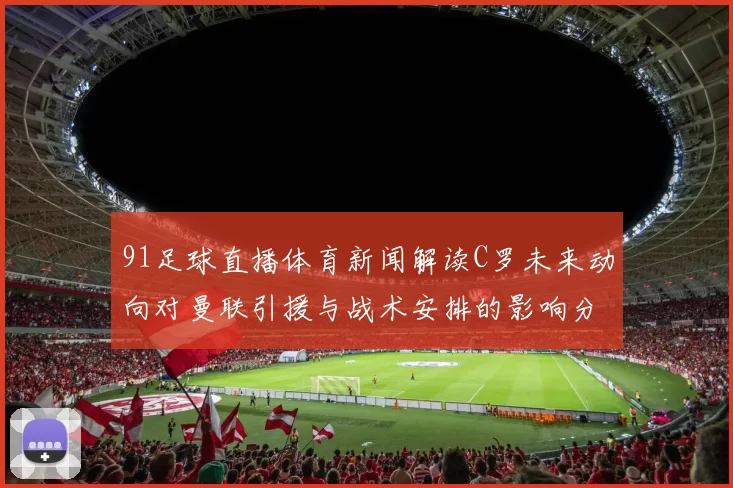 91足球直播体育新闻解读C罗未来动向对曼联引援与战术安排的影响分析
