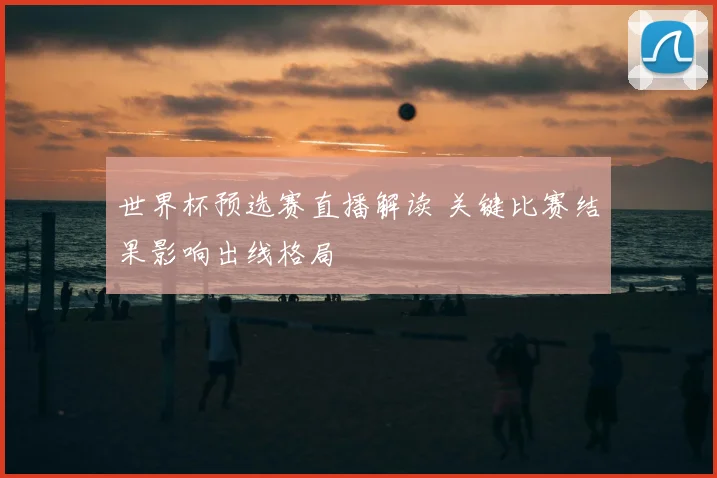 世界杯预选赛直播解读 关键比赛结果影响出线格局