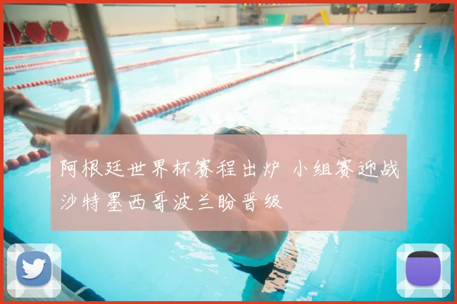 阿根廷世界杯赛程出炉 小组赛迎战沙特墨西哥波兰盼晋级