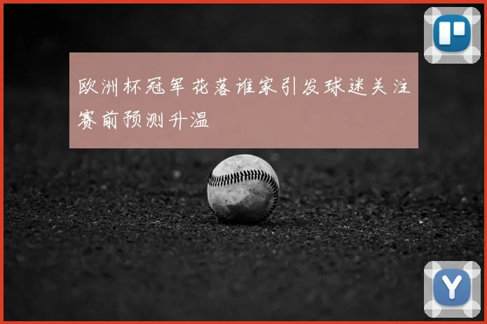 欧洲杯冠军花落谁家引发球迷关注赛前预测升温