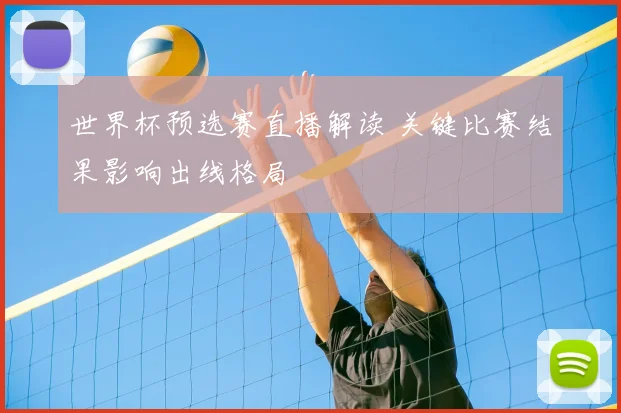 世界杯预选赛直播解读 关键比赛结果影响出线格局
