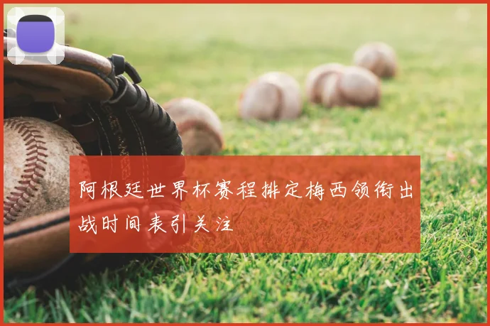 阿根廷世界杯赛程排定梅西领衔出战时间表引关注