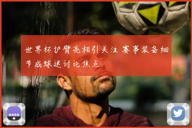 世界杯护臂亮相引关注 赛事装备细节成球迷讨论焦点