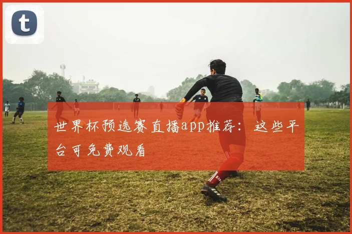 世界杯预选赛直播app推荐：这些平台可免费观看