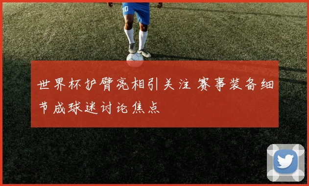 世界杯护臂亮相引关注 赛事装备细节成球迷讨论焦点