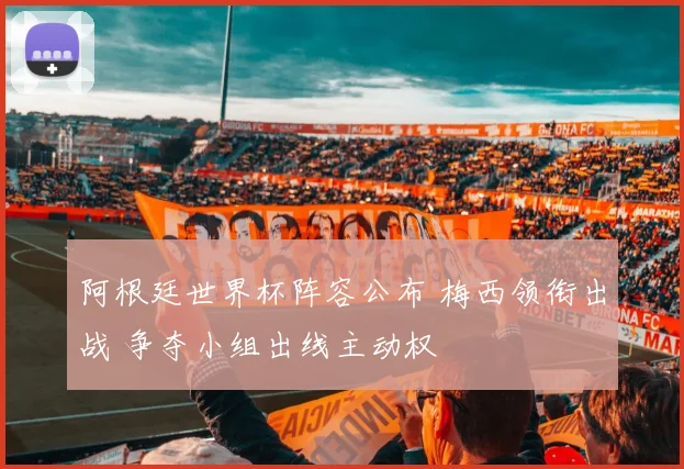 阿根廷世界杯阵容公布 梅西领衔出战 争夺小组出线主动权