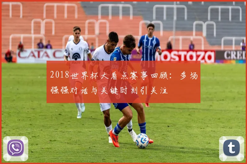 2018世界杯大看点赛事回顾：多场强强对话与关键时刻引关注