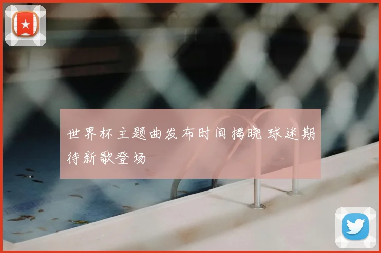 世界杯主题曲发布时间揭晓 球迷期待新歌登场
