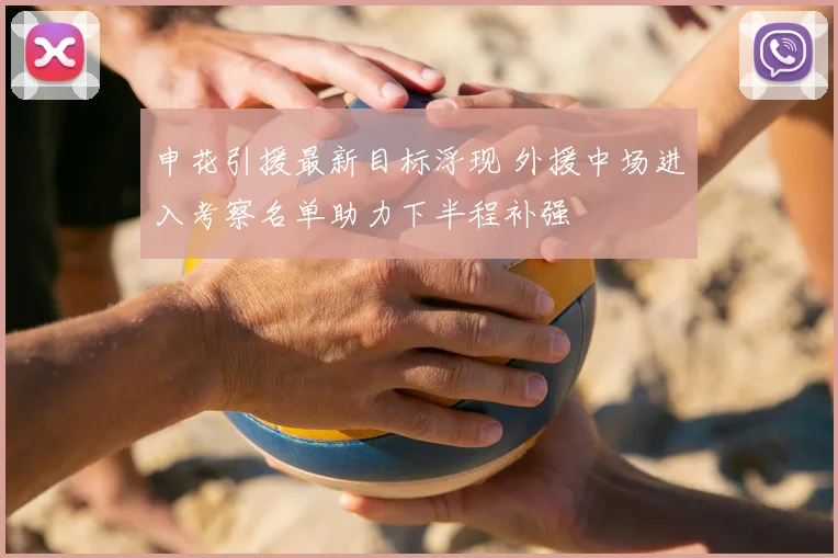 申花引援最新目标浮现 外援中场进入考察名单助力下半程补强