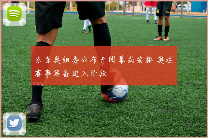 东京奥组委公布开闭幕式安排 奥运赛事筹备进入阶段